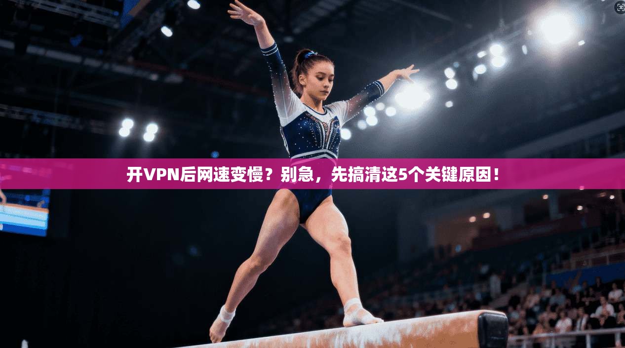 开VPN后网速变慢？别急，先搞清这5个关键原因！