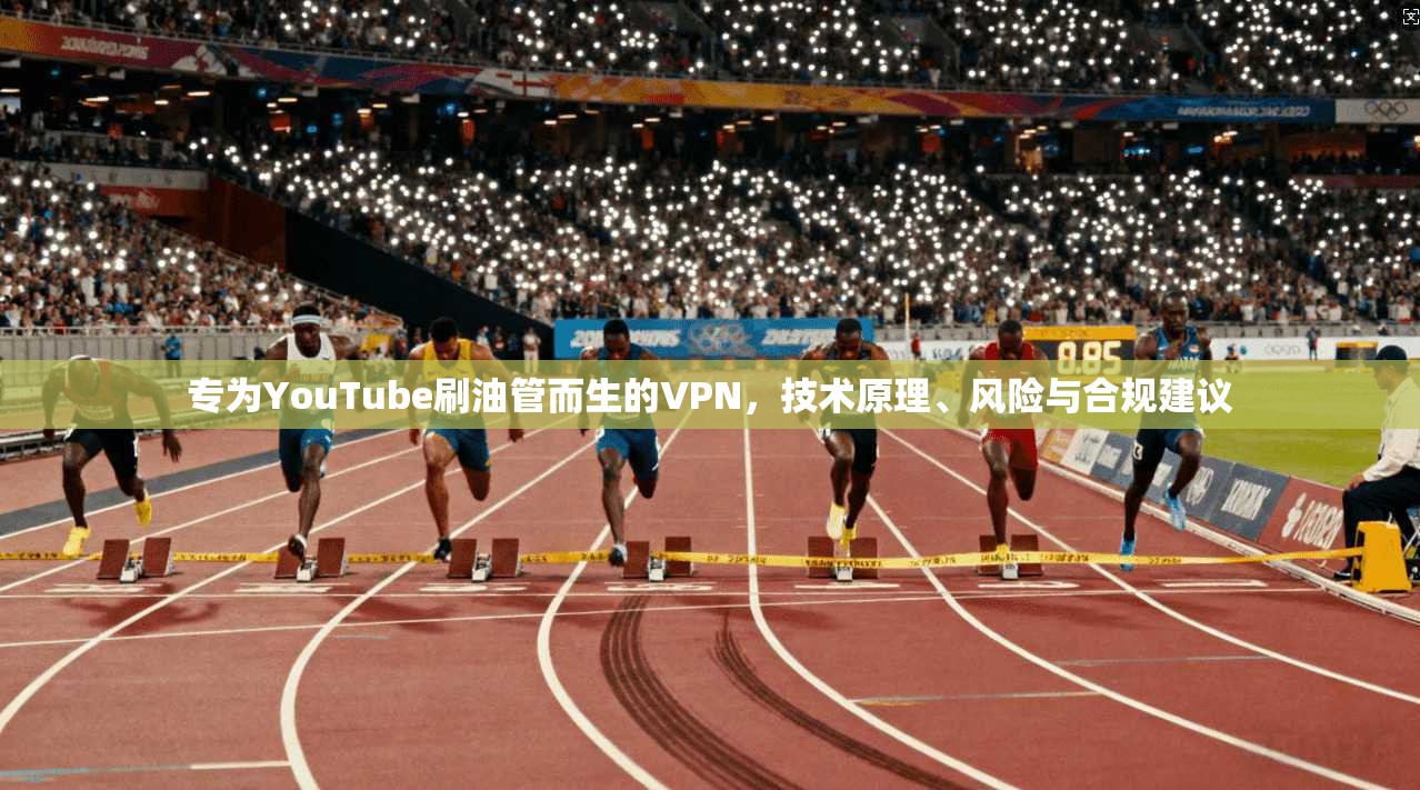 专为YouTube刷油管而生的VPN，技术原理、风险与合规建议