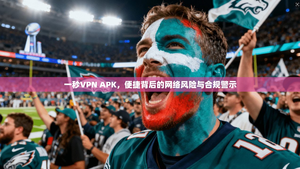 一秒VPN APK，便捷背后的网络风险与合规警示
