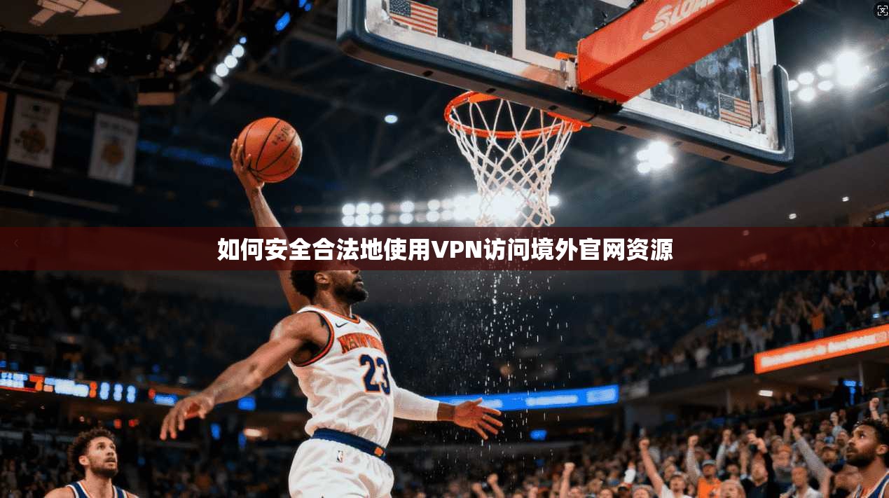 如何安全合法地使用VPN访问境外官网资源