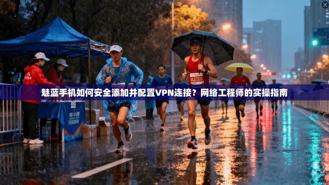 魅蓝手机如何安全添加并配置VPN连接？网络工程师的实操指南