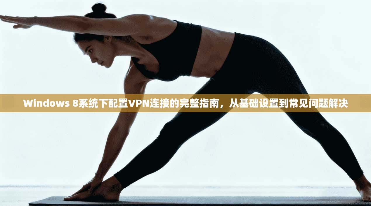 Windows 8系统下配置VPN连接的完整指南，从基础设置到常见问题解决