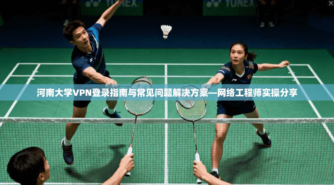 河南大学VPN登录指南与常见问题解决方案—网络工程师实操分享