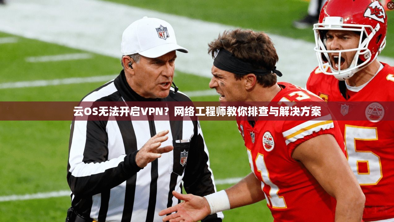 云OS无法开启VPN？网络工程师教你排查与解决方案