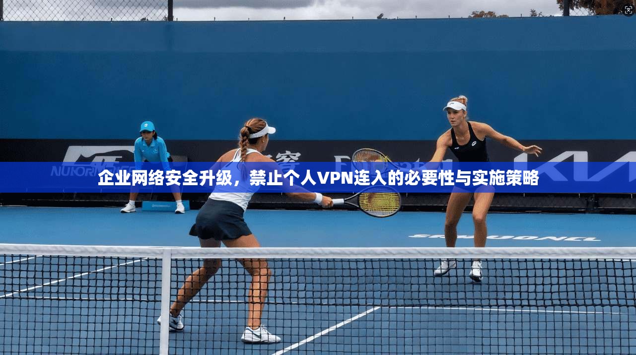 企业网络安全升级，禁止个人VPN连入的必要性与实施策略