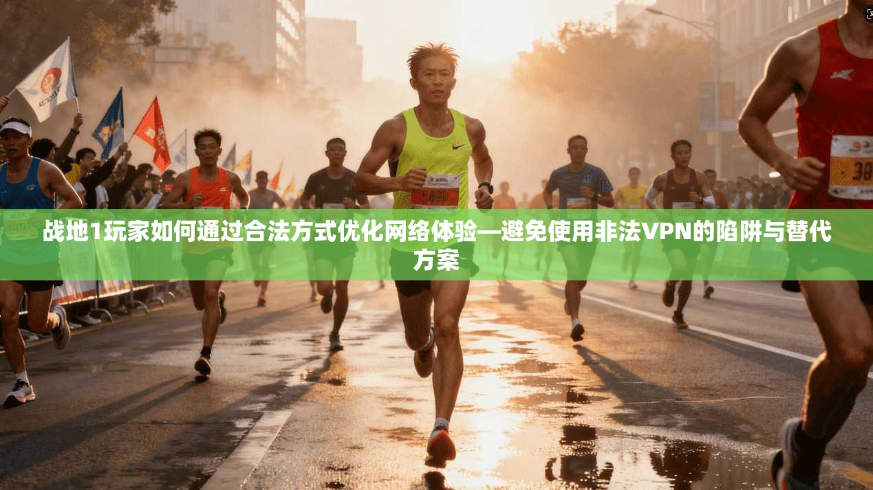 战地1玩家如何通过合法方式优化网络体验—避免使用非法VPN的陷阱与替代方案