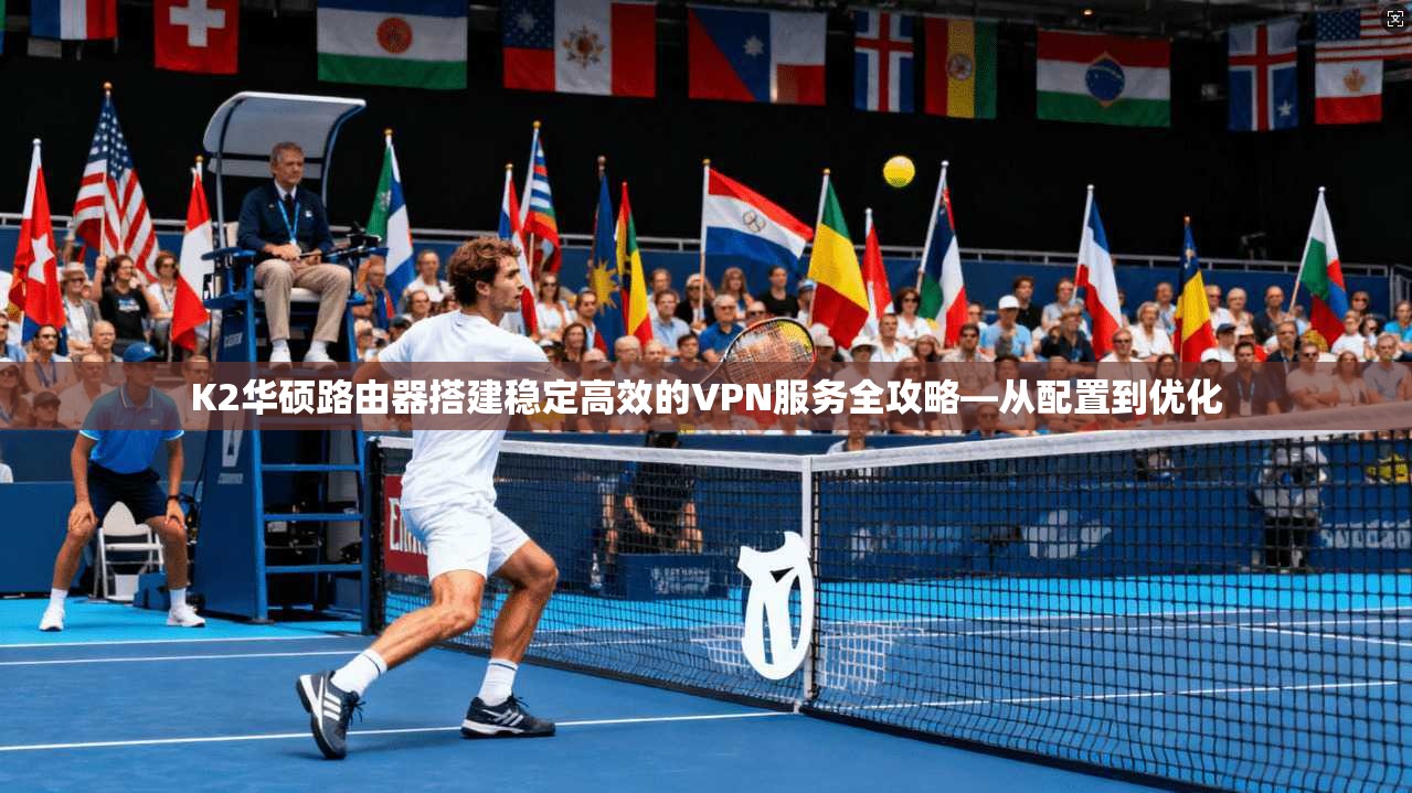 K2华硕路由器搭建稳定高效的VPN服务全攻略—从配置到优化