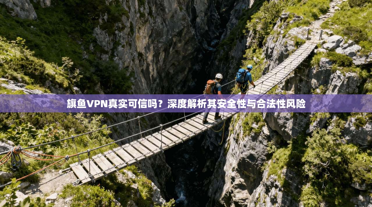 旗鱼VPN真实可信吗？深度解析其安全性与合法性风险