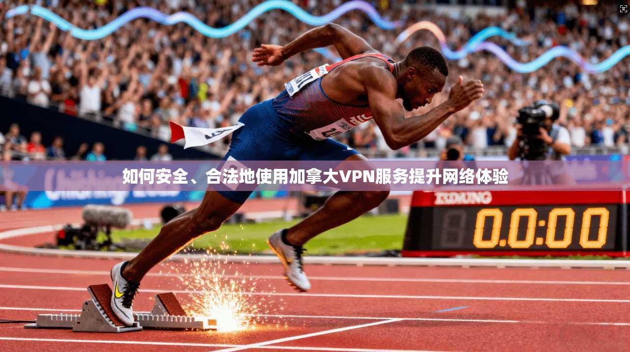如何安全、合法地使用加拿大VPN服务提升网络体验