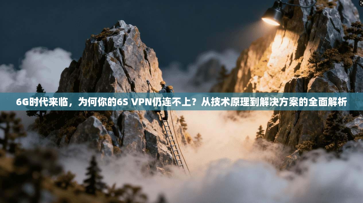 6G时代来临，为何你的6S VPN仍连不上？从技术原理到解决方案的全面解析