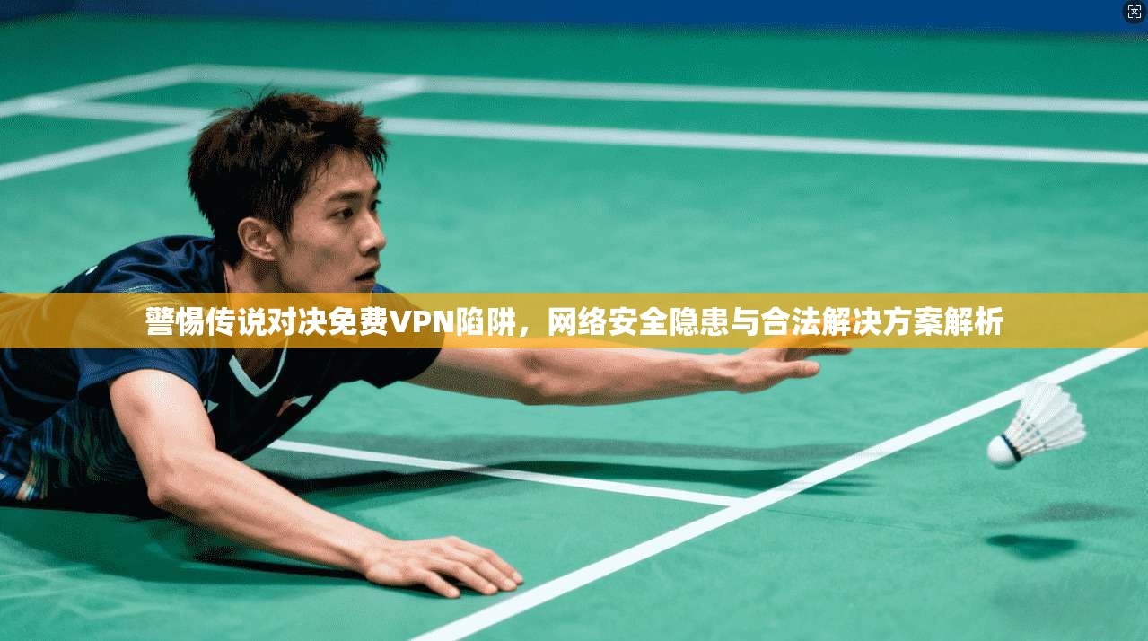 警惕传说对决免费VPN陷阱，网络安全隐患与合法解决方案解析