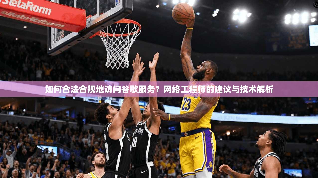 如何合法合规地访问谷歌服务？网络工程师的建议与技术解析