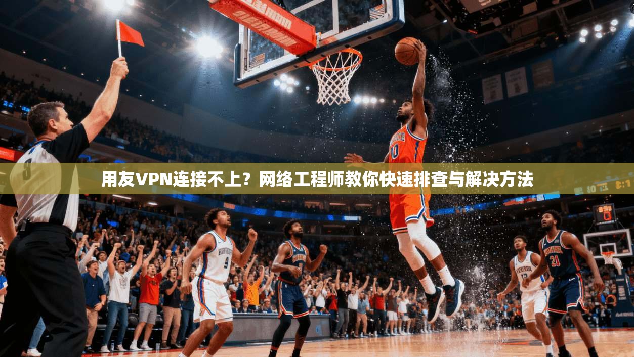 用友VPN连接不上？网络工程师教你快速排查与解决方法