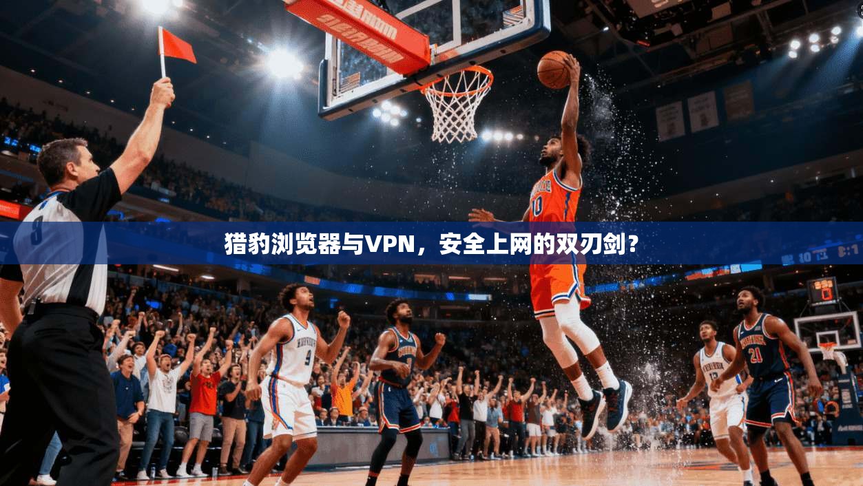猎豹浏览器与VPN，安全上网的双刃剑？