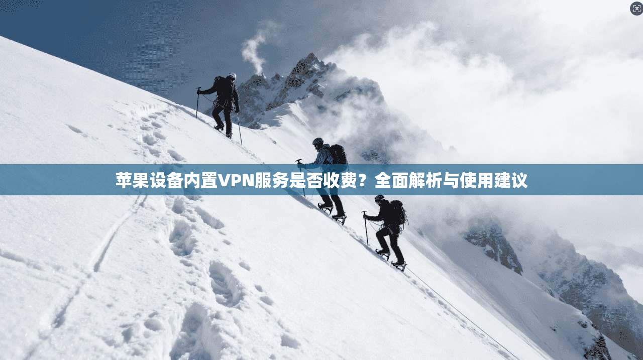 苹果设备内置VPN服务是否收费？全面解析与使用建议