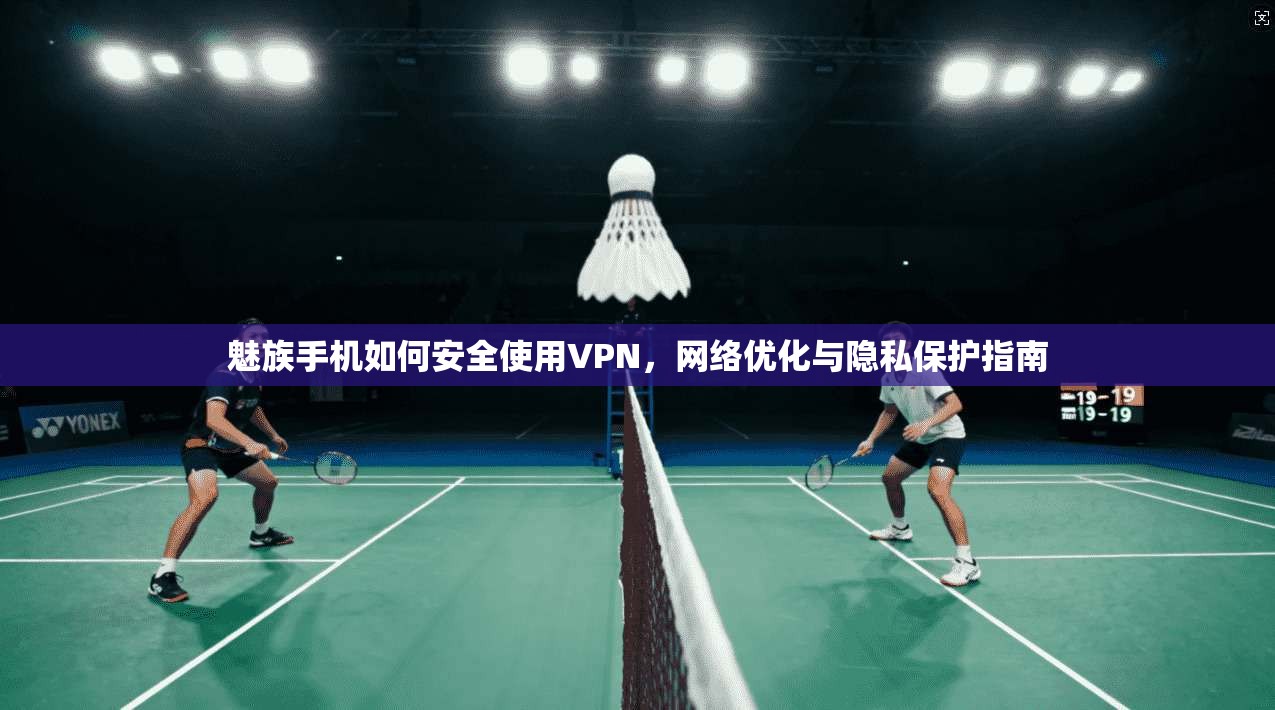 魅族手机如何安全使用VPN，网络优化与隐私保护指南