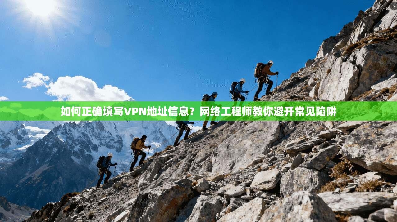 如何正确填写VPN地址信息？网络工程师教你避开常见陷阱
