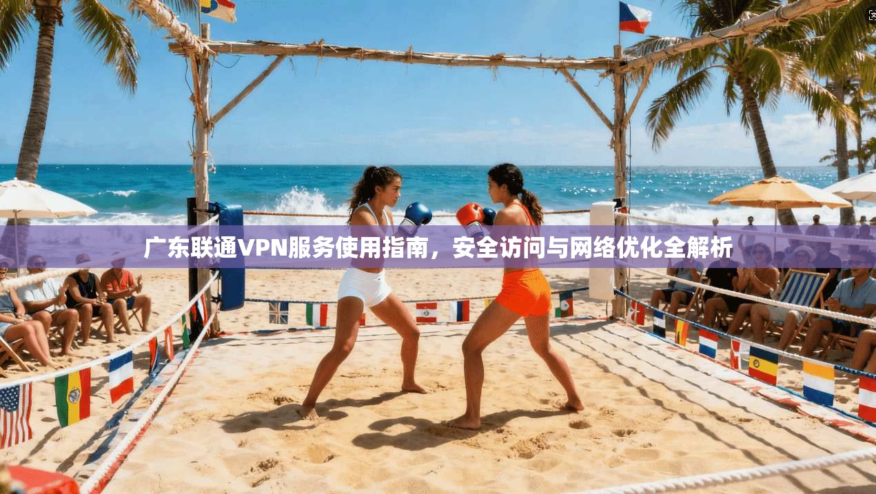 广东联通VPN服务使用指南，安全访问与网络优化全解析