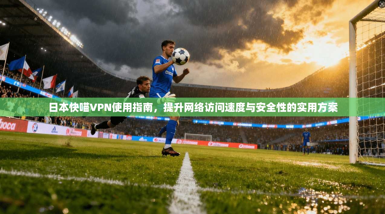 日本快喵VPN使用指南，提升网络访问速度与安全性的实用方案