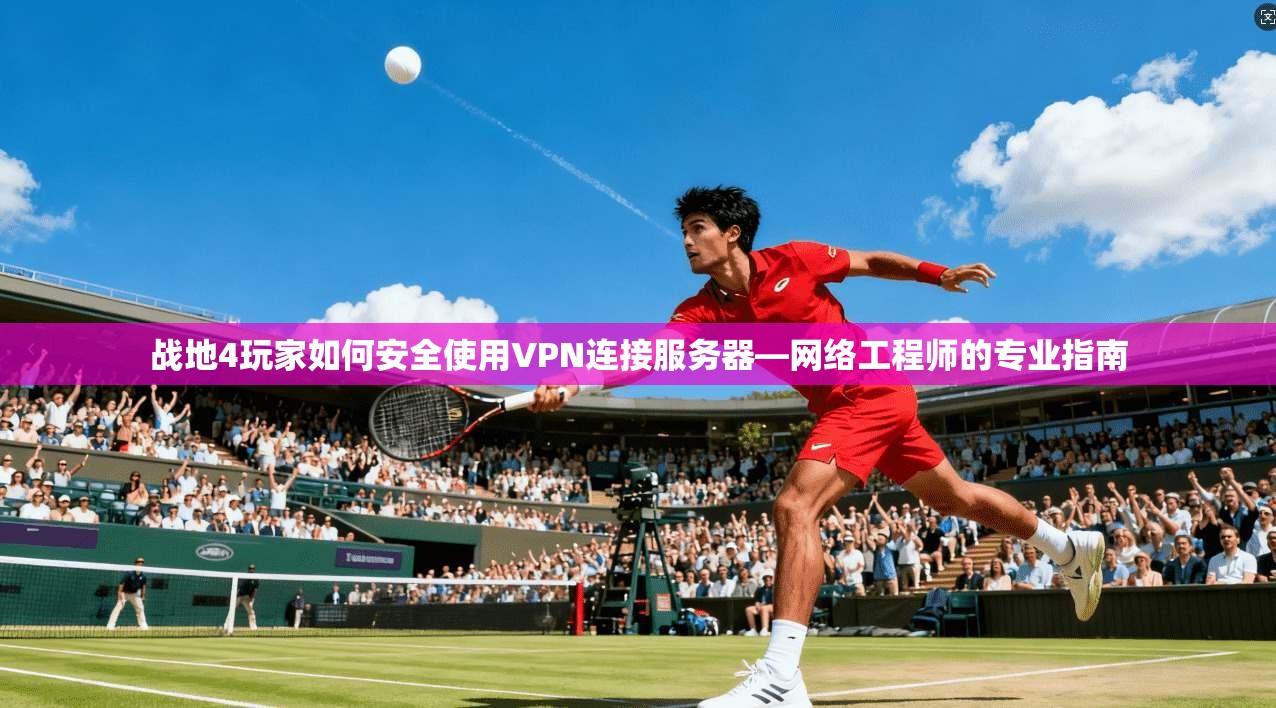 战地4玩家如何安全使用VPN连接服务器—网络工程师的专业指南