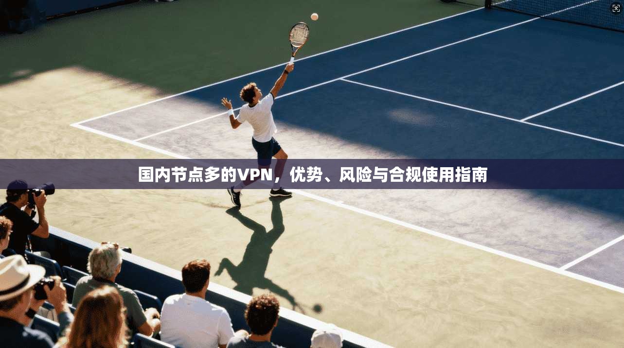 国内节点多的VPN，优势、风险与合规使用指南