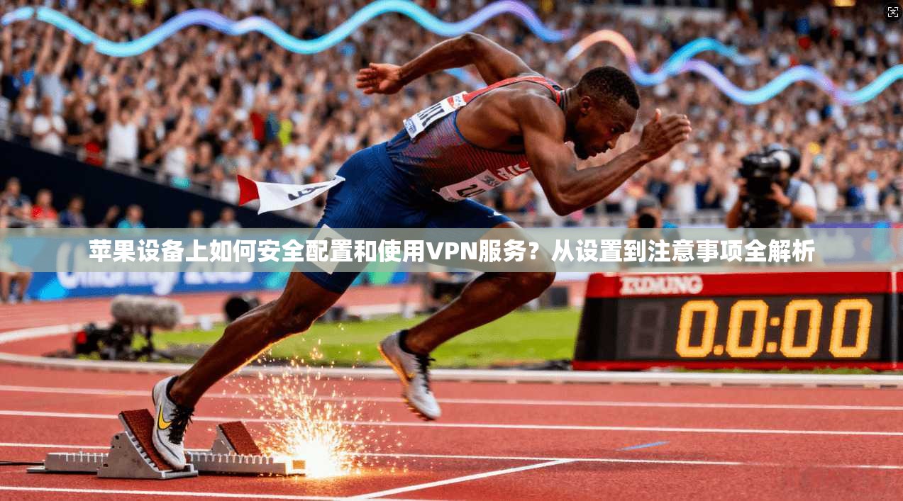 苹果设备上如何安全配置和使用VPN服务？从设置到注意事项全解析