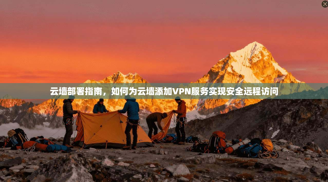 云墙部署指南，如何为云墙添加VPN服务实现安全远程访问