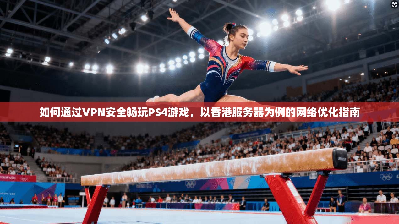如何通过VPN安全畅玩PS4游戏，以香港服务器为例的网络优化指南