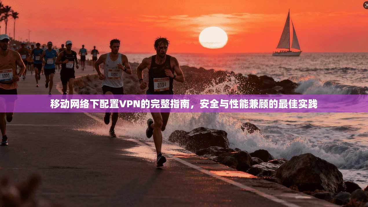 移动网络下配置VPN的完整指南，安全与性能兼顾的最佳实践