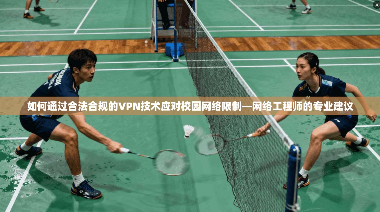 如何通过合法合规的VPN技术应对校园网络限制—网络工程师的专业建议
