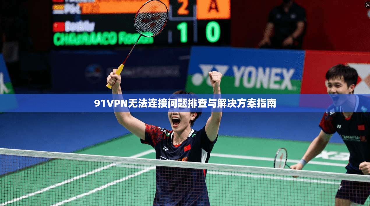91VPN无法连接问题排查与解决方案指南