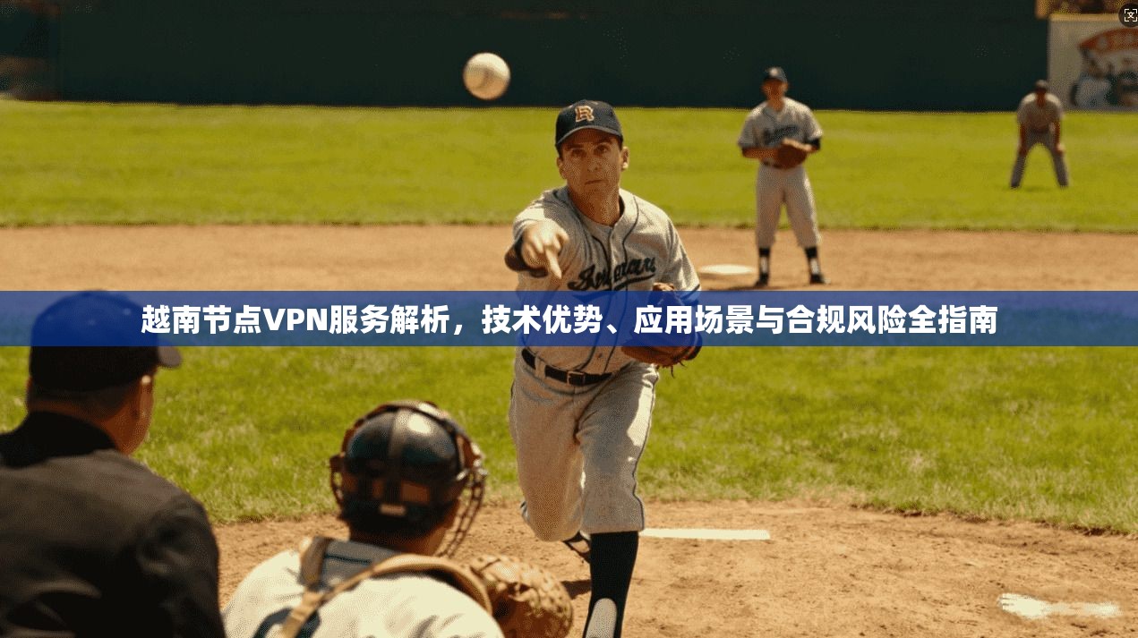越南节点VPN服务解析，技术优势、应用场景与合规风险全指南