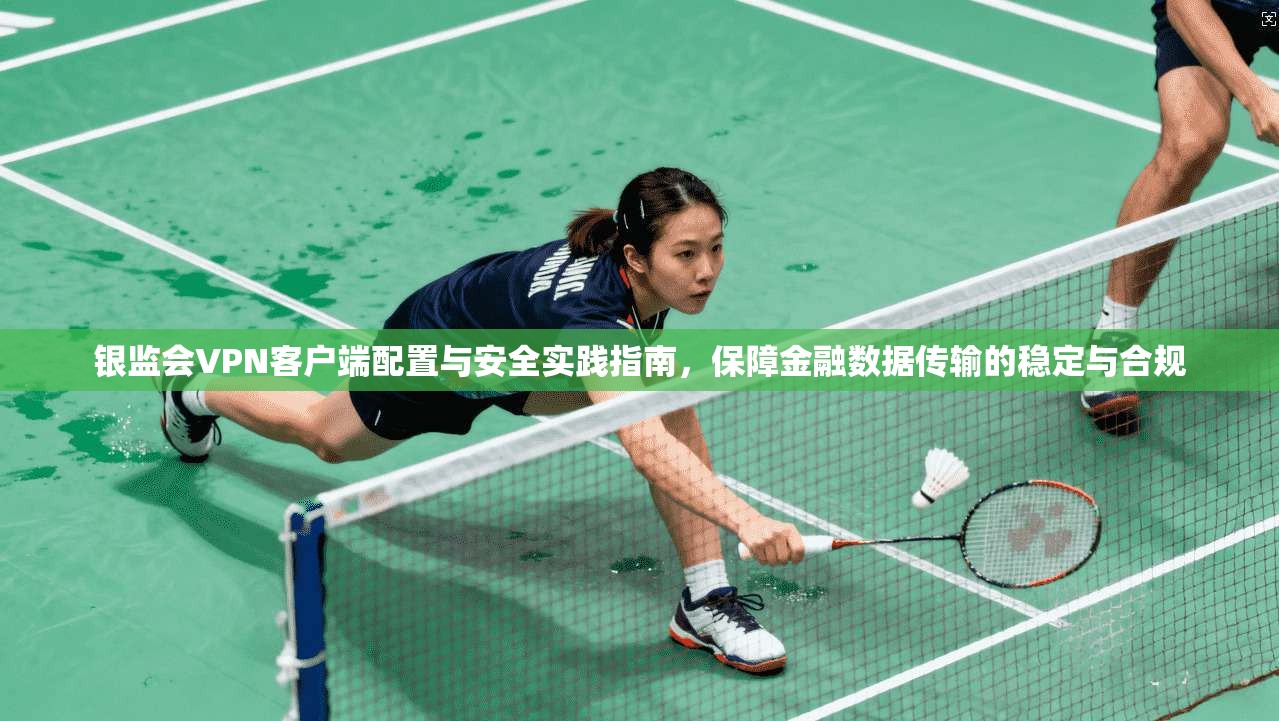 银监会VPN客户端配置与安全实践指南，保障金融数据传输的稳定与合规