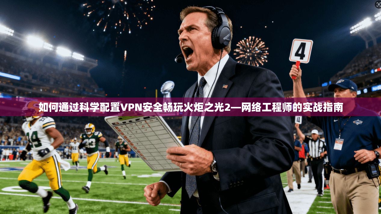 如何通过科学配置VPN安全畅玩火炬之光2—网络工程师的实战指南