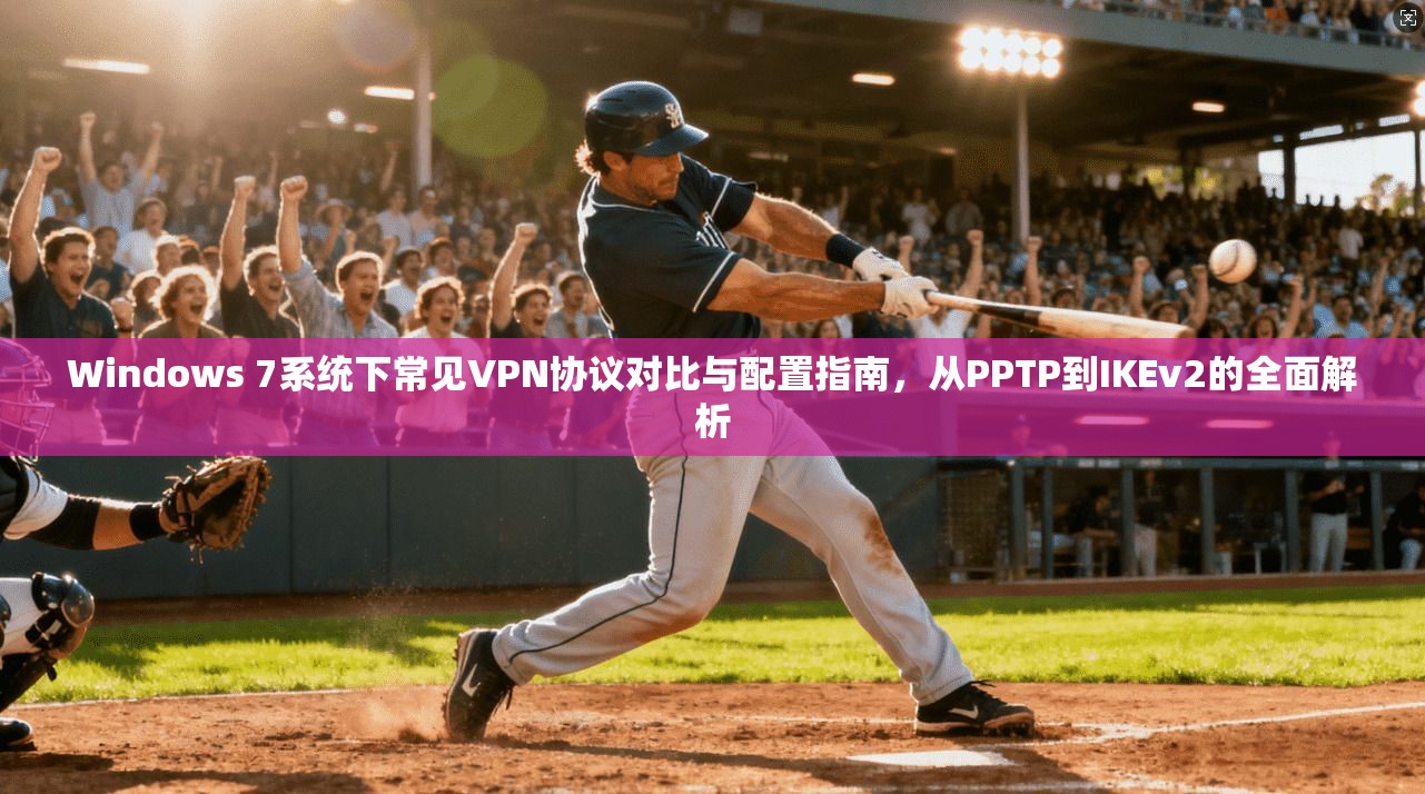 Windows 7系统下常见VPN协议对比与配置指南，从PPTP到IKEv2的全面解析