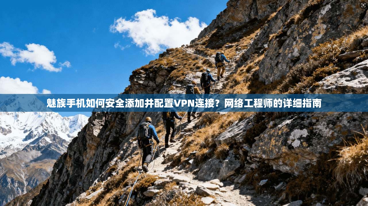 魅族手机如何安全添加并配置VPN连接？网络工程师的详细指南