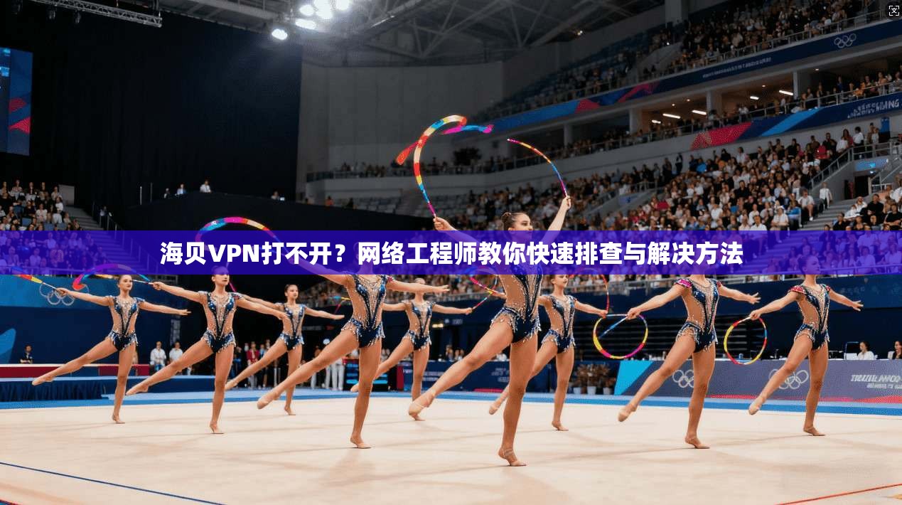 海贝VPN打不开？网络工程师教你快速排查与解决方法