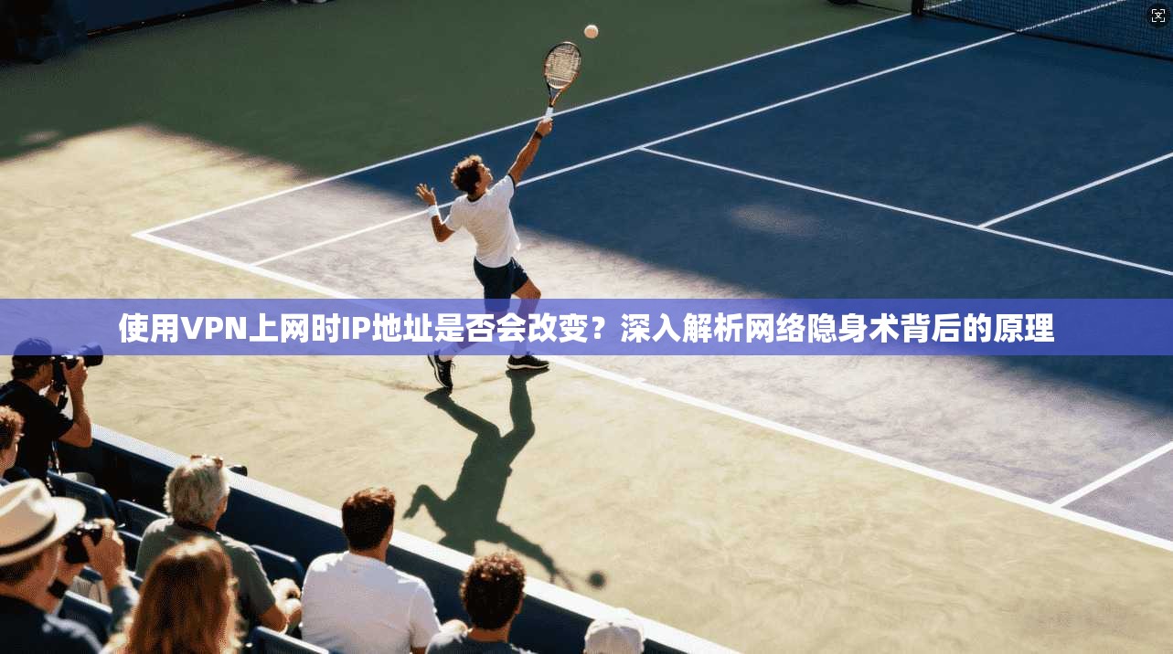 使用VPN上网时IP地址是否会改变？深入解析网络隐身术背后的原理