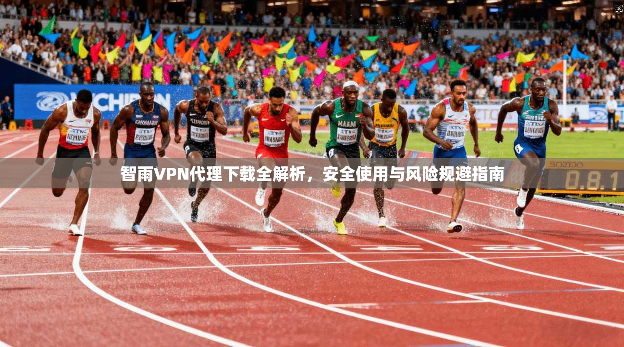 智雨VPN代理下载全解析，安全使用与风险规避指南