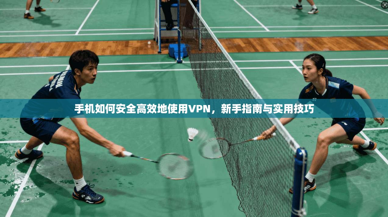手机如何安全高效地使用VPN，新手指南与实用技巧