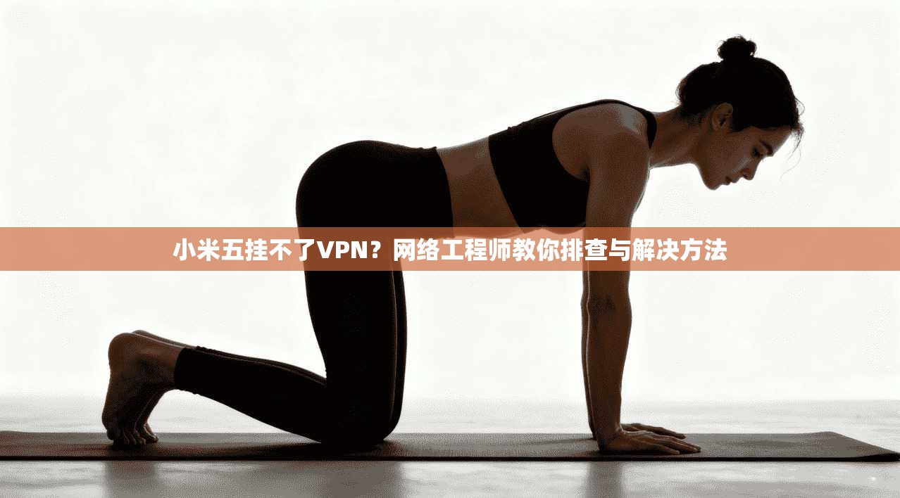 小米五挂不了VPN？网络工程师教你排查与解决方法