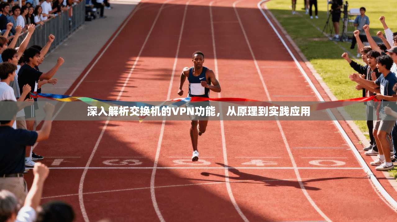 深入解析交换机的VPN功能，从原理到实践应用