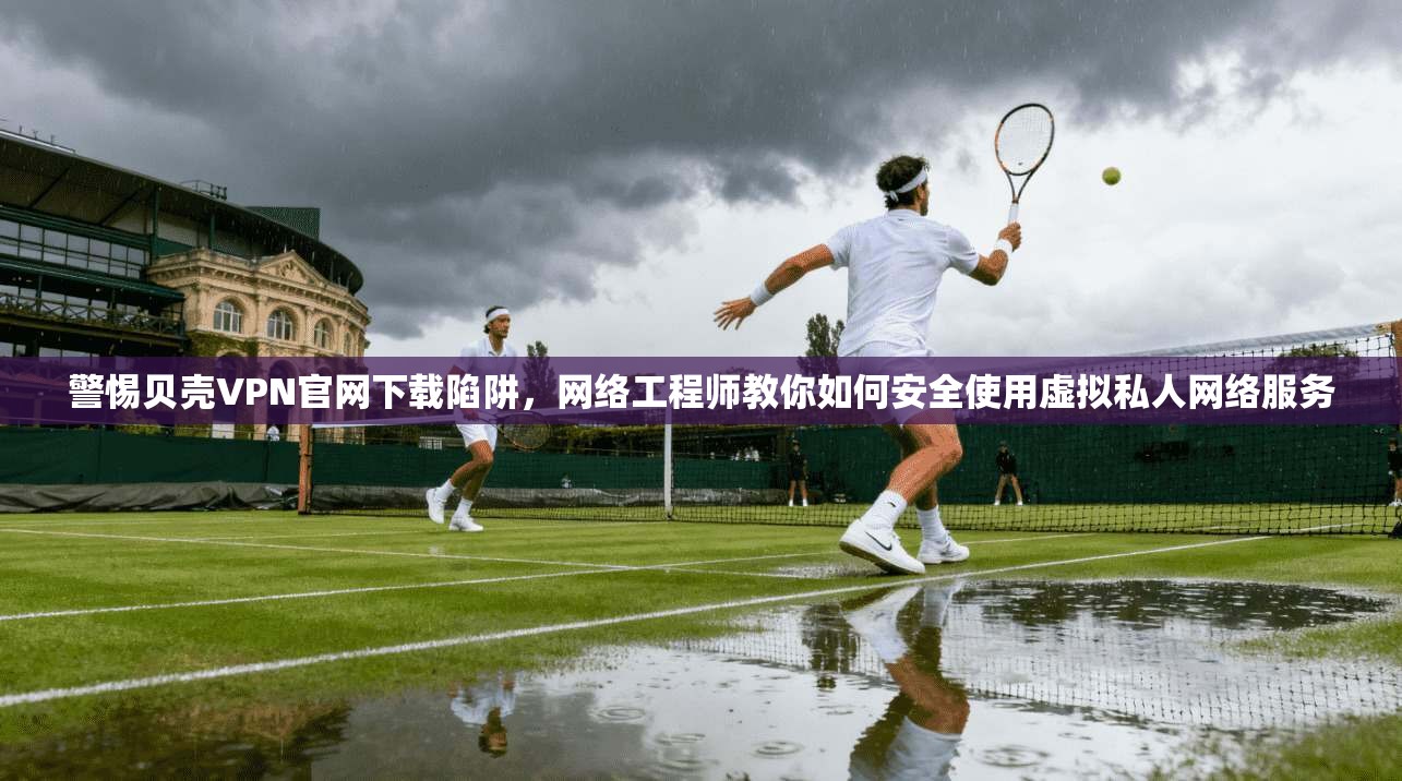 警惕贝壳VPN官网下载陷阱，网络工程师教你如何安全使用虚拟私人网络服务