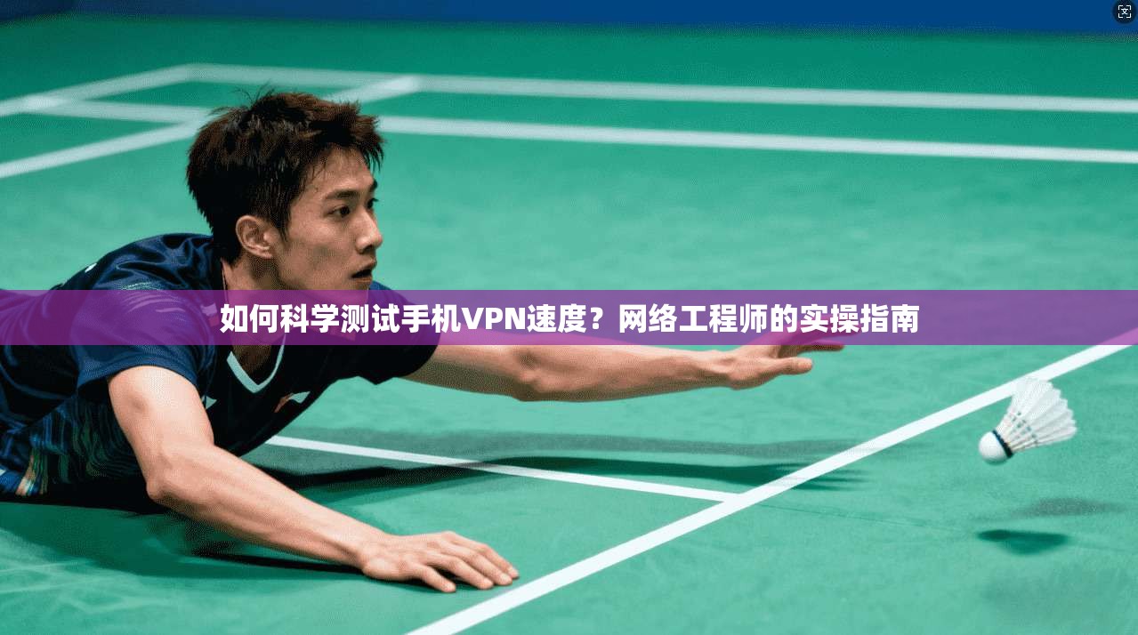 如何科学测试手机VPN速度？网络工程师的实操指南