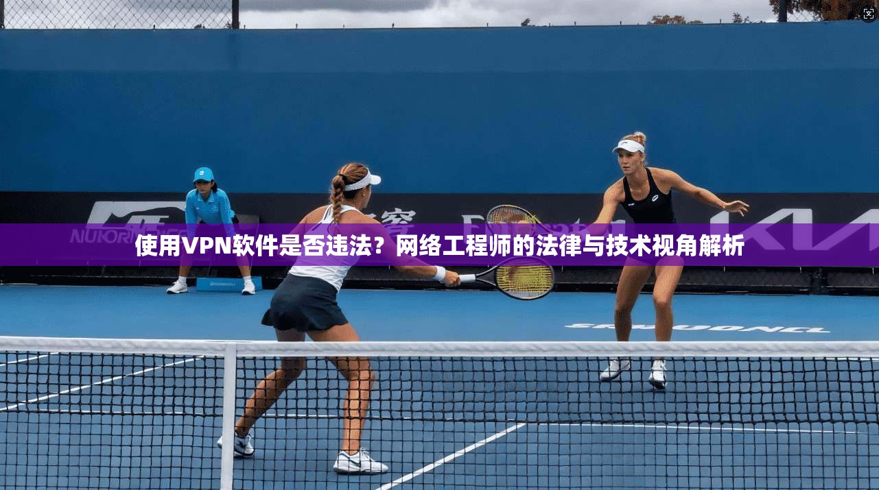 使用VPN软件是否违法？网络工程师的法律与技术视角解析