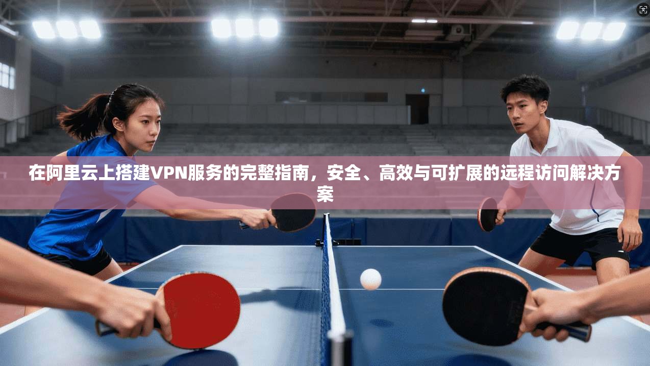 在阿里云上搭建VPN服务的完整指南，安全、高效与可扩展的远程访问解决方案