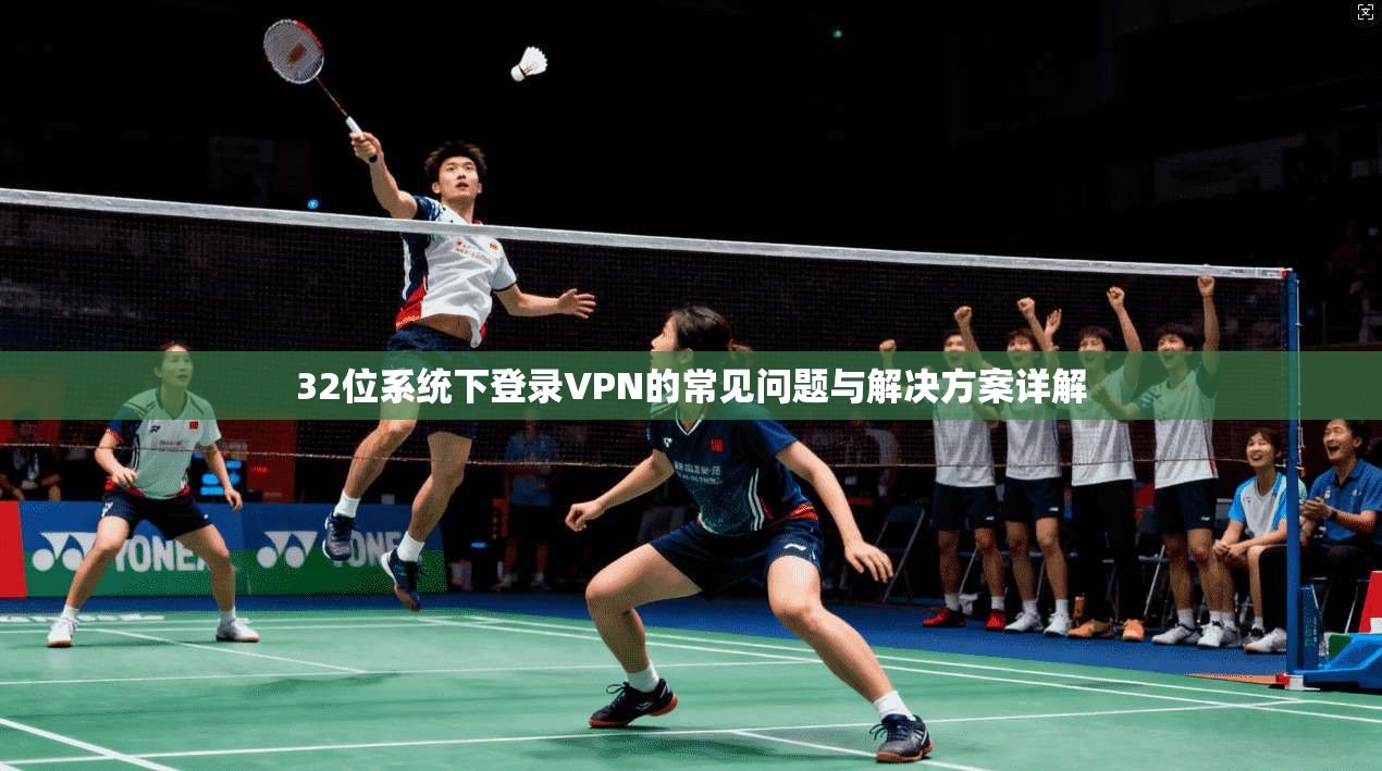 32位系统下登录VPN的常见问题与解决方案详解