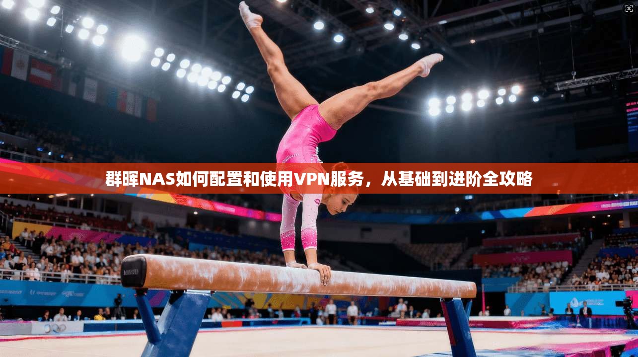 群晖NAS如何配置和使用VPN服务，从基础到进阶全攻略