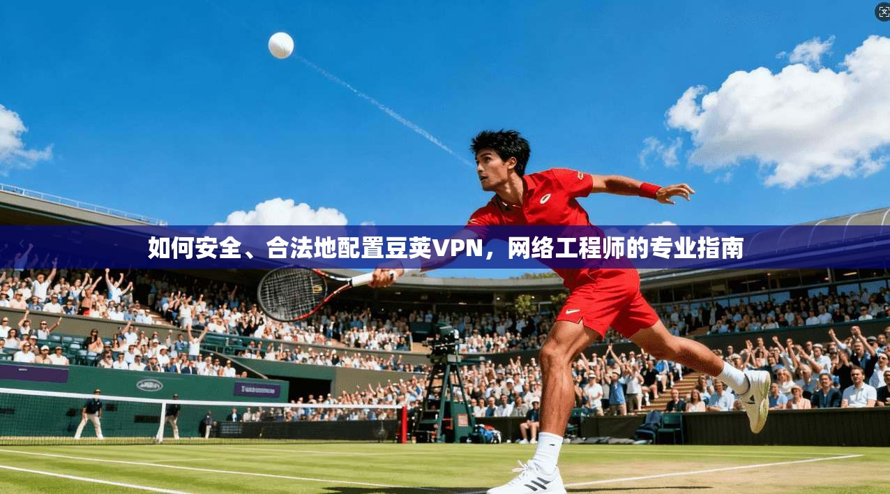 如何安全、合法地配置豆荚VPN，网络工程师的专业指南