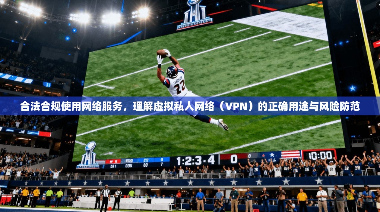 合法合规使用网络服务，理解虚拟私人网络（VPN）的正确用途与风险防范